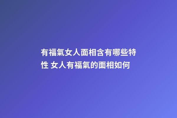 有福氣女人面相含有哪些特性 女人有福氣的面相如何